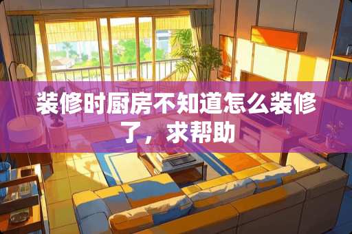 装修时厨房不知道怎么装修了，求帮助
