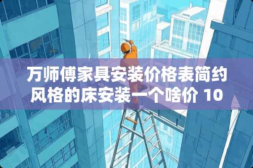 万师傅家具安装价格表简约风格的床安装一个啥价 10斤棉花被要用多大的被套