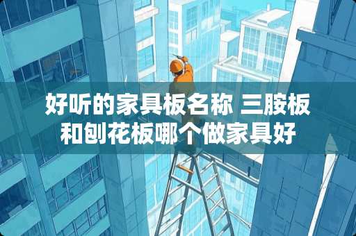 好听的家具板名称 三胺板和刨花板哪个做家具好