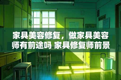 家具美容修复，做家具美容师有前途吗 家具修复师前景如何