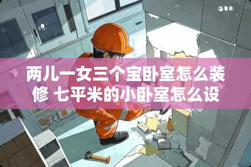 两儿一女三个宝卧室怎么装修 七平米的小卧室怎么设计，长3.3m，宽2.5米。如何利用空间？准备至少放一张床和一个衣柜