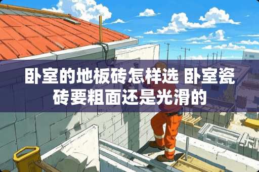 卧室的地板砖怎样选 卧室瓷砖要粗面还是光滑的