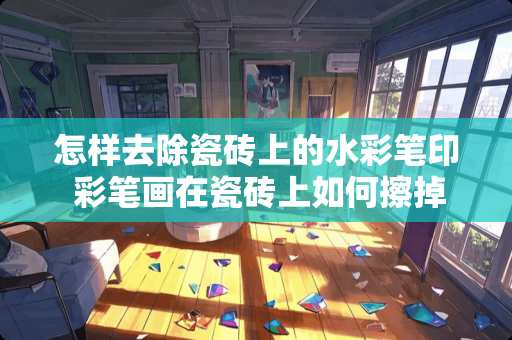 怎样去除瓷砖上的水彩笔印 彩笔画在瓷砖上如何擦掉