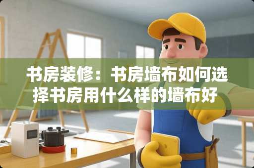 书房装修：书房墙布如何选择书房用什么样的墙布好 书房搭配墙纸是一种怎样的体验
