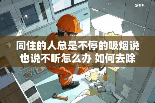 同住的人总是不停的吸烟说也说不听怎么办 如何去除家里的烟味？我老公太爱抽烟了