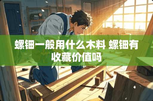 螺钿一般用什么木料 螺钿有收藏价值吗