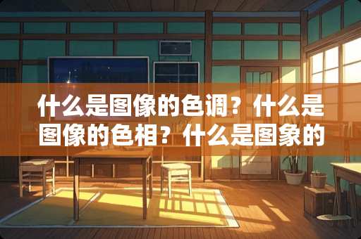 什么是图像的色调？什么是图像的色相？什么是图象的亮度和对比度？