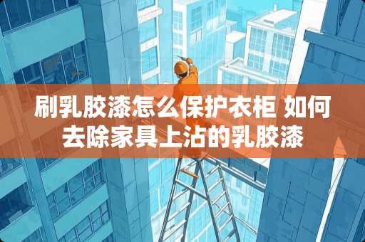 刷*胶漆怎么保护衣柜 如何去除家具上沾的*胶漆