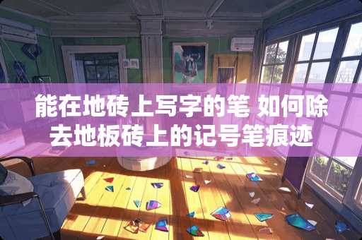 能在地砖上写字的笔 如何除去地板砖上的记号笔痕迹