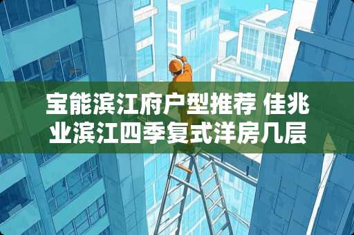 宝能滨江府户型推荐 佳兆业滨江四季复式洋房几层