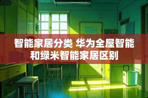 智能家居分类 华为全屋智能和绿米智能家居区别