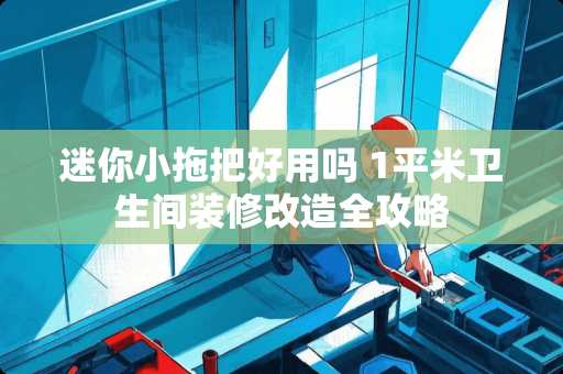 迷你小拖把好用吗 1平米卫生间装修改造全攻略