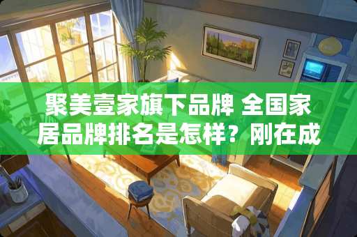 聚美壹家旗下品牌 全国家居品牌排名是怎样？刚在成都买了一套房子