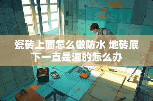 瓷砖上面怎么做防水 地砖底下一直是湿的怎么办
