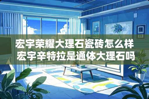 宏宇荣耀大理石瓷砖怎么样 宏宇辛特拉是通体大理石吗