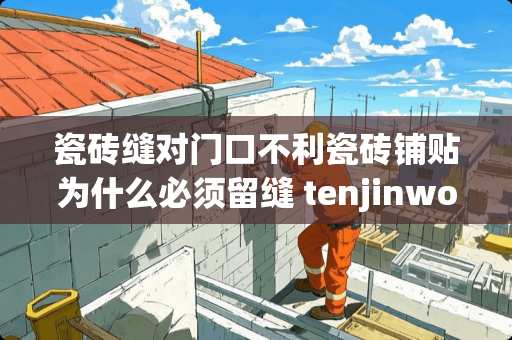 瓷砖缝对门口不利瓷砖铺贴为什么必须留缝 tenjinworks包怎么样