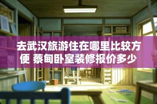 去武汉旅游住在哪里比较方便 蔡甸卧室装修报价多少