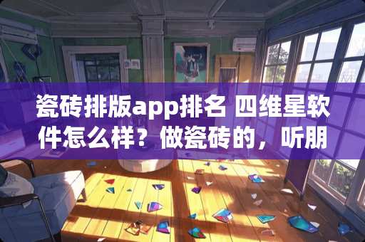 瓷砖排版app排名 四维星软件怎么样？做瓷砖的，听朋友说效果还可以，还有淘宝店呢