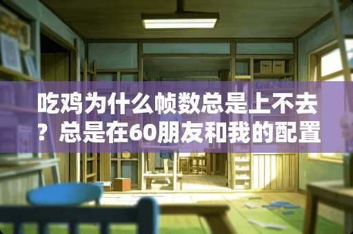 吃鸡为什么帧数总是上不去？总是在60朋友和我的配置一样但他们的有七八十