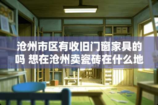 沧州市区有收旧门窗家具的吗 想在沧州卖瓷砖在什么地方好呀