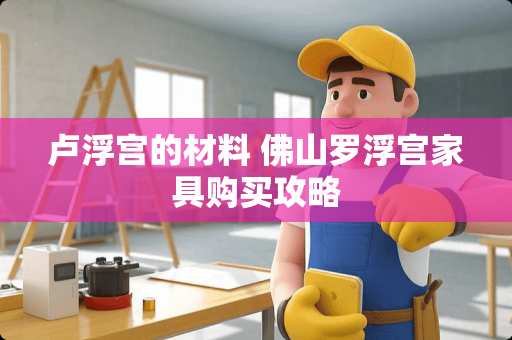 卢浮宫的材料 佛山罗浮宫家具购买攻略