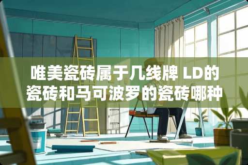 唯美瓷砖属于几线牌 LD的瓷砖和马可波罗的瓷砖哪种好些