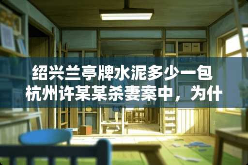 绍兴兰亭牌水泥多少一包 杭州许某某杀妻案中，为什么他的儿子始终没有出现