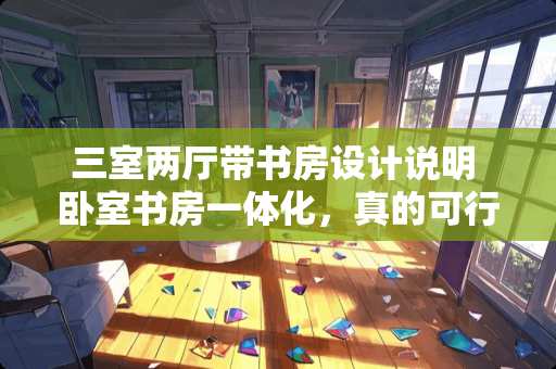 三室两厅带书房设计说明 卧室书房一体化，真的可行吗