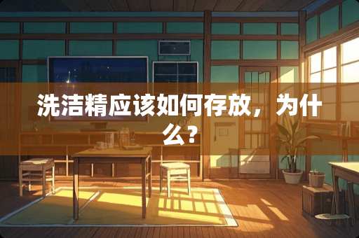 洗洁精应该如何存放，为什么？