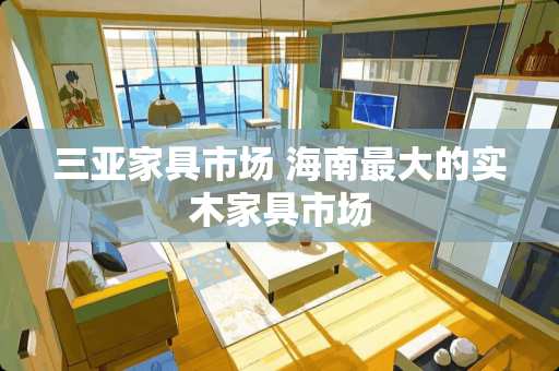 三亚家具市场 海南最大的实木家具市场