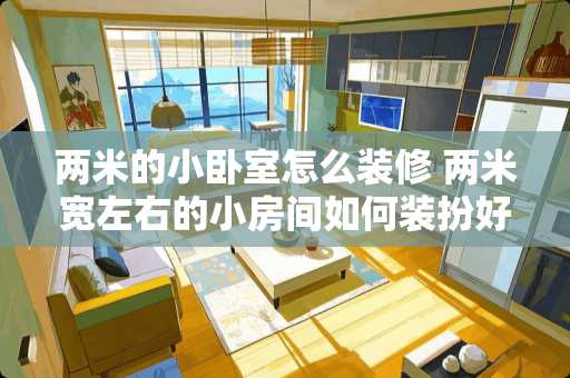 两米的小卧室怎么装修 两米宽左右的小房间如何装扮好