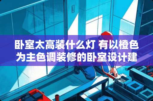 卧室太高装什么灯 有以橙色为主色调装修的卧室设计建议吗