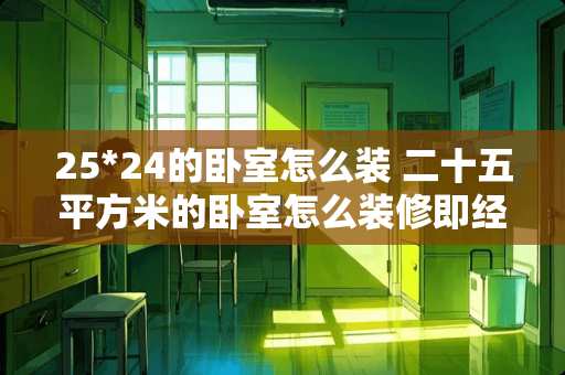 25*24的卧室怎么装 二十五平方米的卧室怎么装修即经济又漂亮
