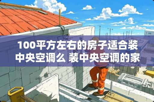 100平方左右的房子适合装中央空调么 装中央空调的家庭适合吊哪种顶