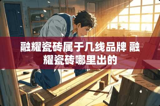 融耀瓷砖属于几线品牌 融耀瓷砖哪里出的