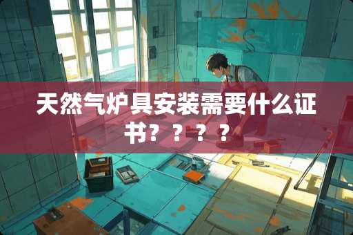 天然气炉具安装需要什么证书？？？？