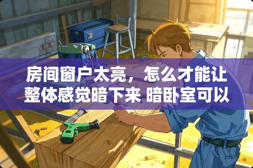 房间窗户太亮，怎么才能让整体感觉暗下来 暗卧室可以开两扇内窗吗
