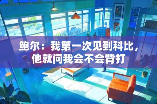 鲍尔：我第一次见到科比，他就问我会不会背打