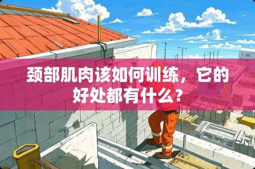 颈部肌肉该如何训练,它的好处都有什么? 颈部肌肉该如何训练,它的好处都有什么?