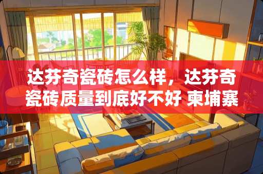 达芬奇瓷砖怎么样，达芬奇瓷砖质量到底好不好 柬埔寨西港瓷砖市场怎么样
