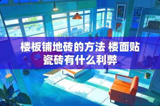 楼板铺地砖的方法 楼面贴瓷砖有什么利弊