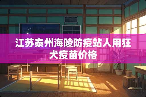 江苏泰州海陵防疫站人用狂犬**价格