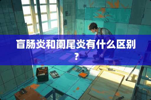 盲肠炎和阑尾炎有什么区别？