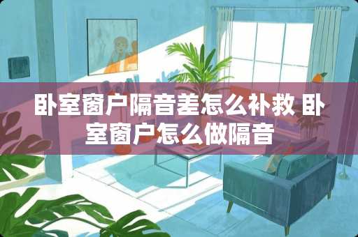 卧室窗户隔音差怎么补救 卧室窗户怎么做隔音