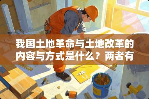 我国土地**与土地改革的内容与方式是什么？两者有什么区别？
