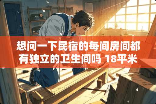 想问一下民宿的每间房间都有独立的卫生间吗 18平米的民宿小吗