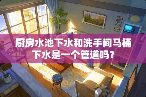 厨房水池下水和洗手间马桶下水是一个管道吗？