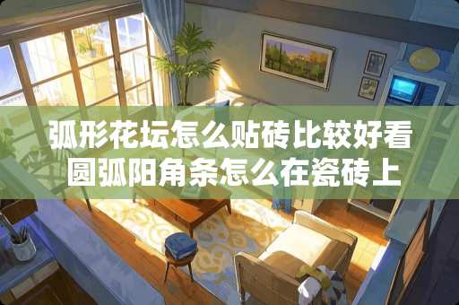 弧形花坛怎么贴砖比较好看 圆弧阳角条怎么在瓷砖上施工