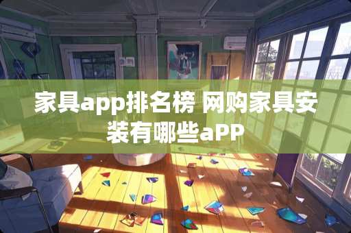 家具app排名榜 网购家具安装有哪些aPP