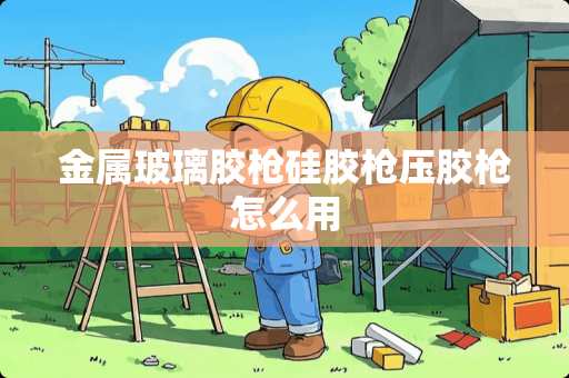 金属玻璃胶枪硅胶枪压胶枪怎么用